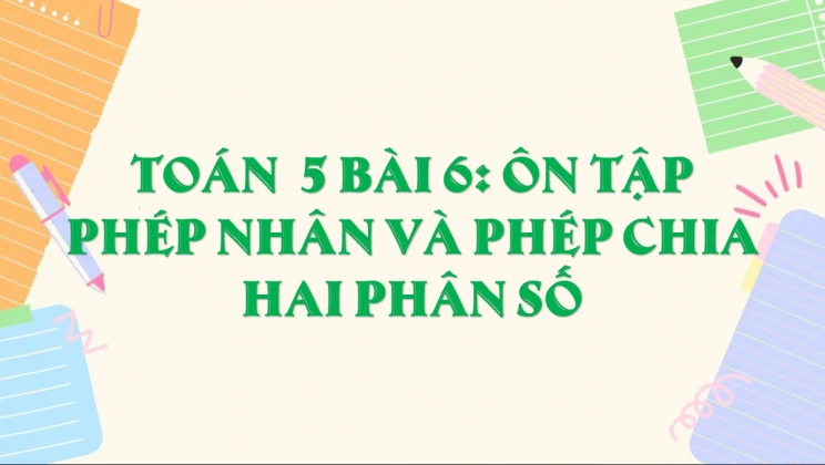 Giải Toán lớp 5 Bài 6: Ôn tập phép nhân và phép chia hai phân số