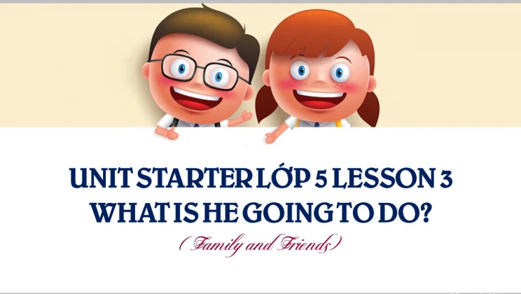 Unit Starter lớp 5 Family and Friends - Lesson 3: What is he going to do?