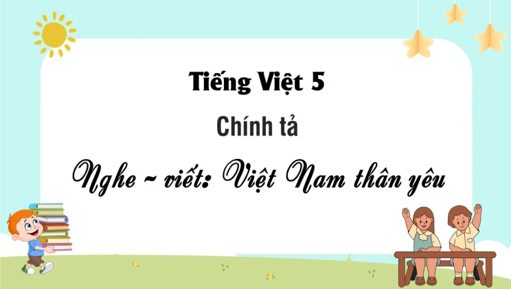 Chính tả Nghe - viết: Việt Nam thân yêu Tiếng Việt 5 tập 1