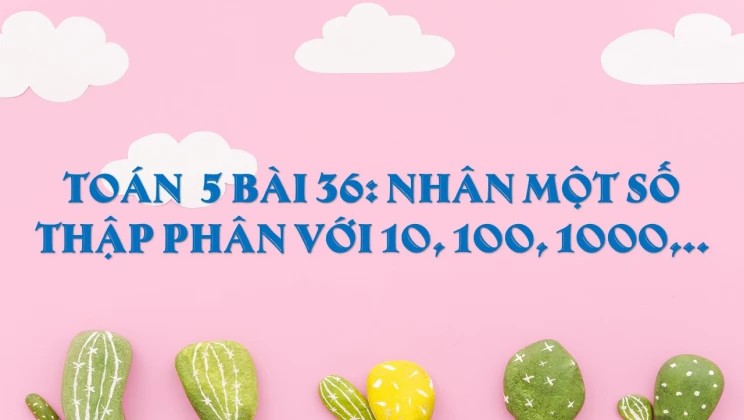 Giải Toán lớp 5 Bài 36: Nhân một số thập phân với 10, 100, 1000,..