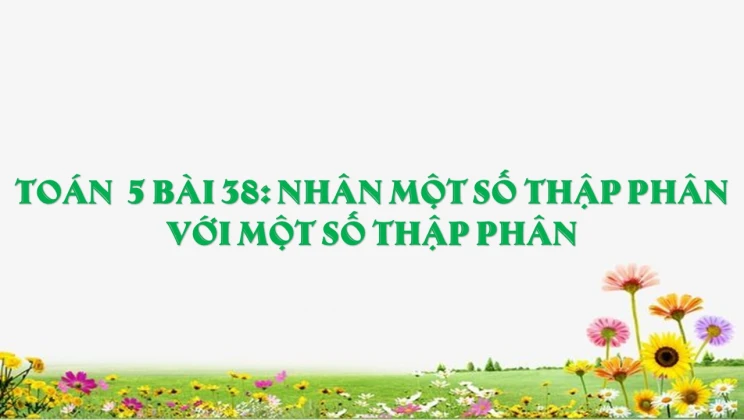 Giải Toán lớp 5 Bài 38: Nhân một số thập phân với một số thập phân