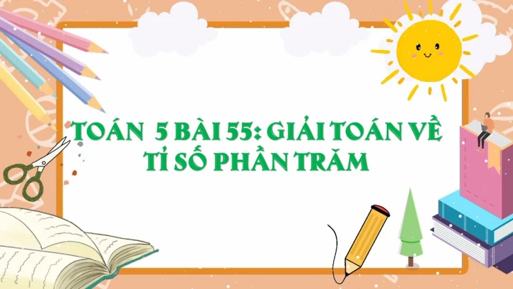 Giải Toán lớp 5 Bài 55: Giải toán về tỉ số phần trăm