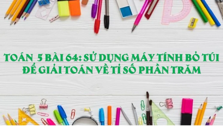 Giải Toán lớp 5 Bài 64: Sử dụng máy tính bỏ túi để giải toán về tỉ số phần trăm