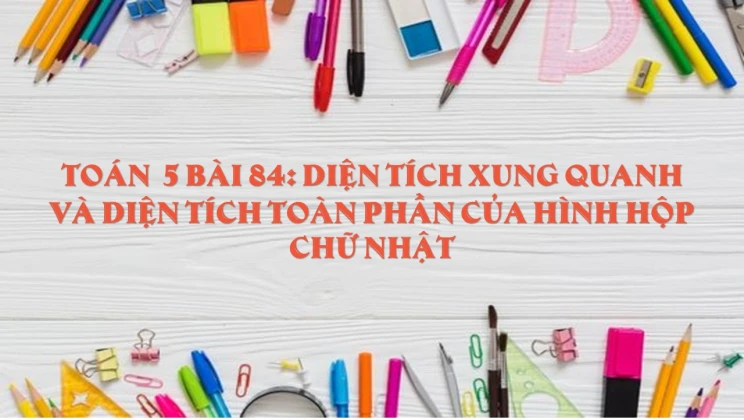 Giải Toán lớp 5 Bài 84: Diện tích xung quanh và diện tích toàn phần của hình hộp chữ nhật