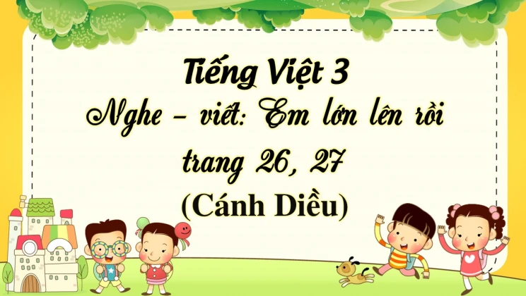 Nghe - viết: Em lớn lên rồi trang 26, 27 SGK Tiếng Việt 3 tập 1 Cánh diều