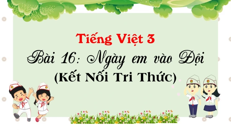 Bài 16: Ngày em vào Đội SGK Tiếng Việt 3 tập 1 Kết Nối Tri Thức