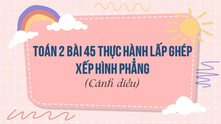 Giải Toán lớp 2 Bài 45 Thực hành lấp ghép xếp hình phẳng SGK Cánh diều tập 1