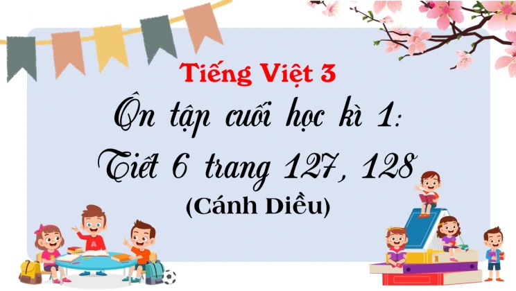 Ôn tập cuối học kì I: Tiết 6 trang 127, 128 SGK Tiếng Việt 3 tập 1 Cánh diều