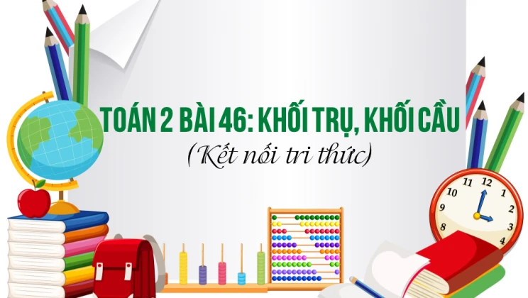 Giải Toán lớp 2 Bài 46: Khối trụ, khối cầu SGK Kết nối tri thức tập 2