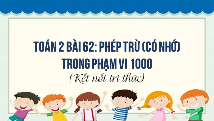 Giải Toán lớp 2 Bài 62: Phép trừ (có nhớ) trong phạm vi 1000 SGK Kết nối tri thức tập 2