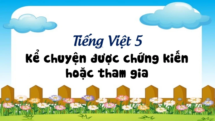 Kể chuyện: Kể chuyện được chứng kiến hoặc tham gia Tiếng Việt 5 tập 1