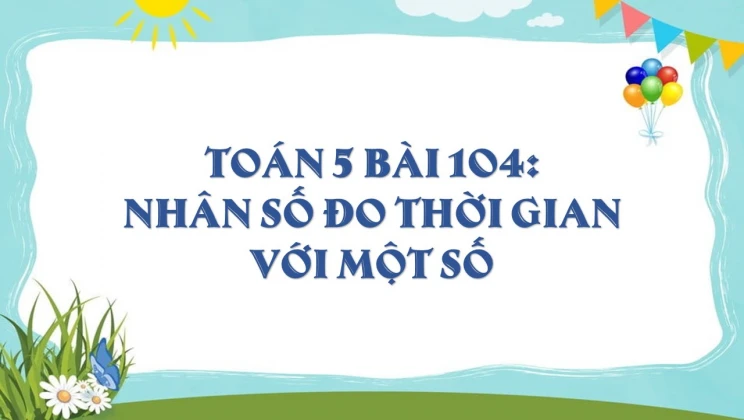 Giải Toán lớp 5 Bài 104: Nhân số đo thời gian với một số