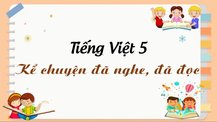 Kể chuyện: Kể chuyện đã nghe, đã đọc Tiếng Việt 5 tập 1