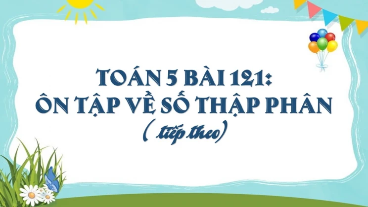 Giải Toán lớp 5 Bài 121: Ôn tập về số thập phân (tiếp theo)