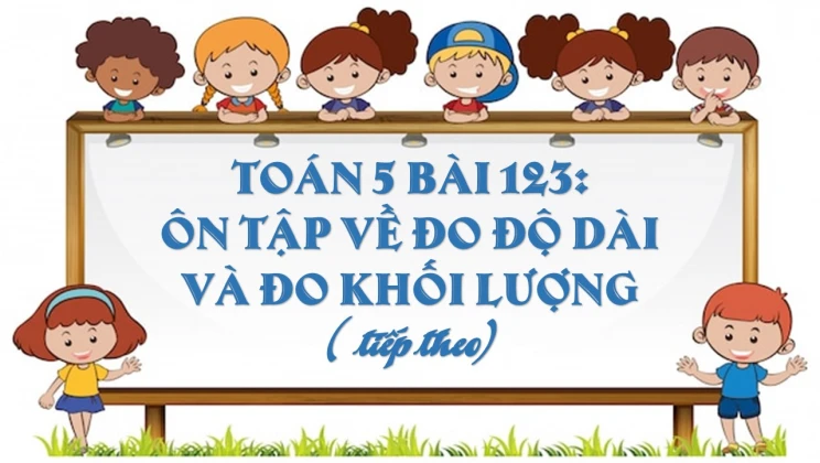 Giải Toán lớp 5 Bài 123: Ôn tập về đo độ dài và đo khối lượng (tiếp theo)