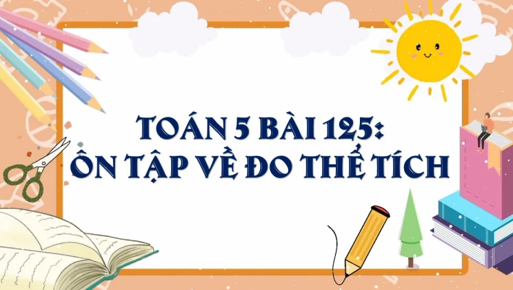 Giải Toán lớp 5 Bài 125: Ôn tập về đo thể tích