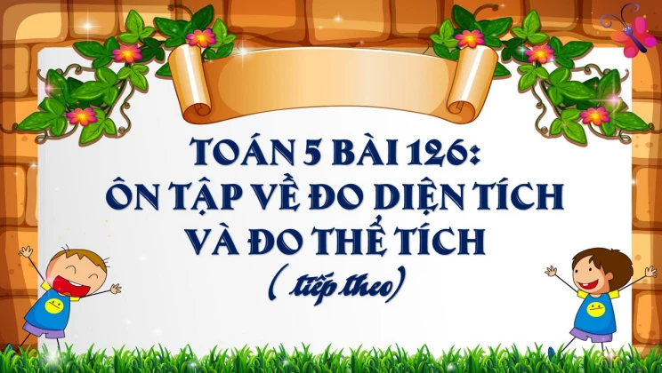 Giải Toán lớp 5 Bài 126: Ôn tập về đo diện tích và đo thể tích (tiếp theo)