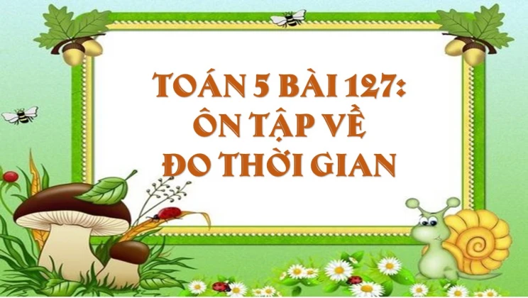 Giải Toán lớp 5 Bài 127: Ôn tập về đo thời gian