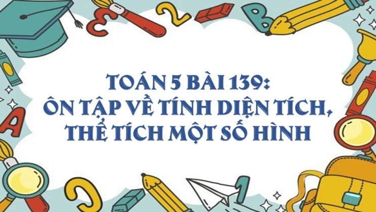 Giải Toán lớp 5 Bài 139: Ôn tập về tính diện tích, thể tích một số hình