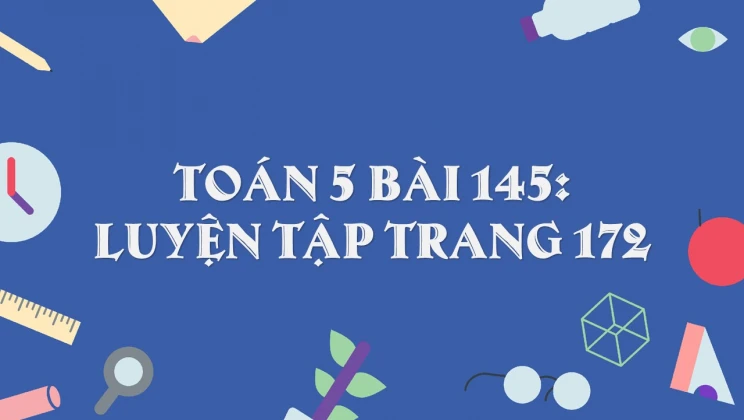 Giải Toán lớp 5 Bài 145: Luyện tập trang 172