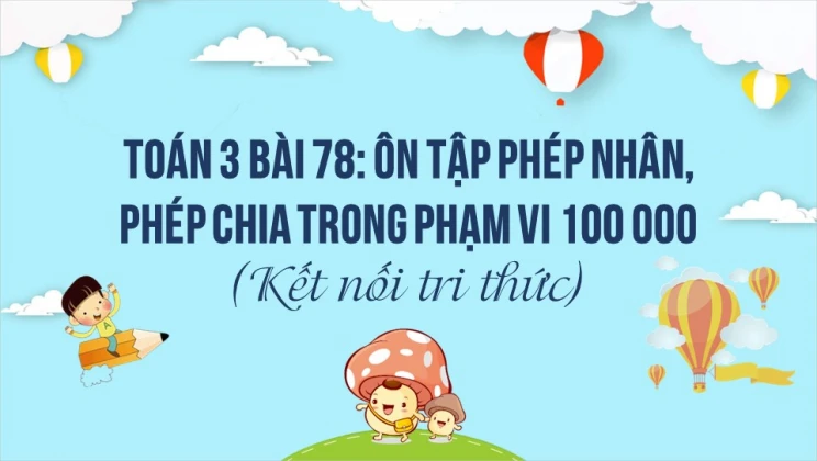 Giải Toán lớp 3 Bài 78: Ôn tập phép nhân, phép chia trong phạm vi 100 000 SGK Kết nối tri thức tập 2