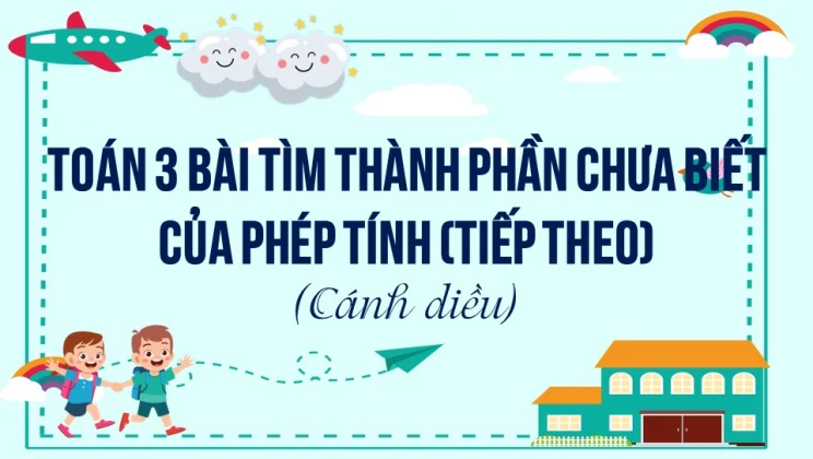 Giải Toán lớp 3 Bài: Tìm thành phần chưa biết của phép tính (Tiếp theo) SGK Cánh diều tập 2