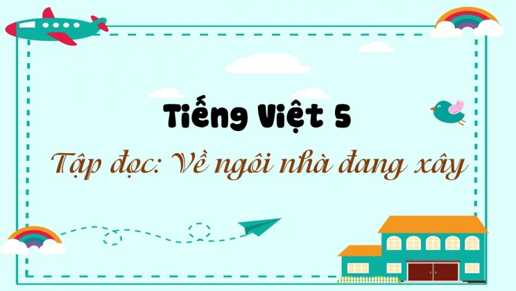 Tập đọc: Về ngôi nhà đang xây Tiếng Việt 5 tập 1