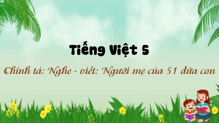 Chính tả: Nghe - viết : Người mẹ của 51 đứa con Tiếng Việt 5 tập 1