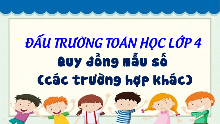 Đấu trường toán học lớp 4 - Quy đồng mẫu số (các trường hợp khác)