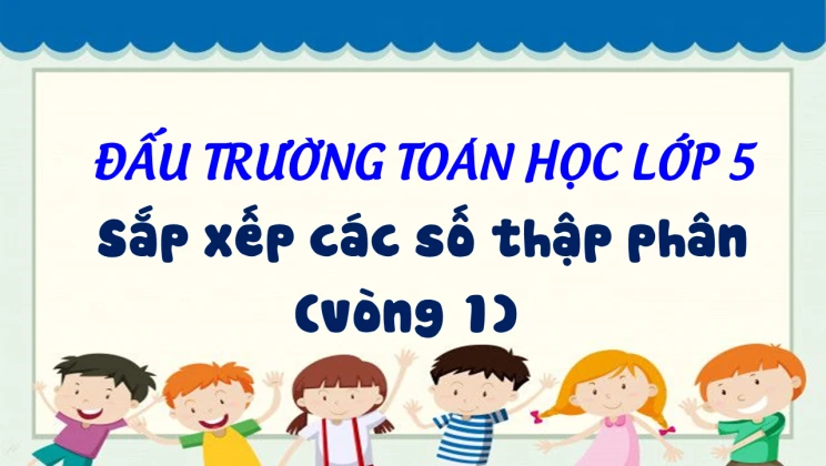 Đấu trường toán học lớp 5 - Sắp xếp các số thập phân (vòng 1)